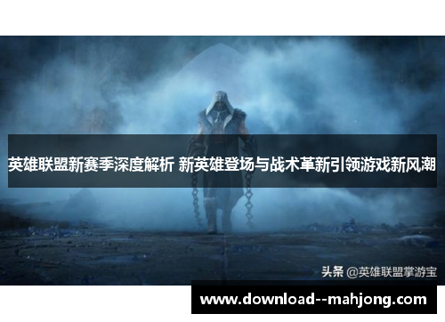 英雄联盟新赛季深度解析 新英雄登场与战术革新引领游戏新风潮 英雄联盟新赛季深度解析 新英雄登场与战术革新引领游戏新风潮