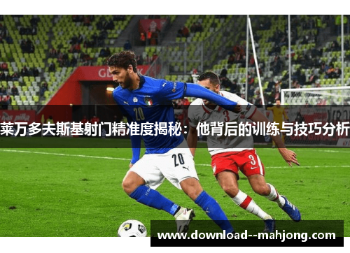 莱万多夫斯基射门精准度揭秘：他背后的训练与技巧分析