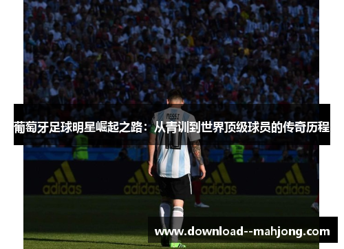 葡萄牙足球明星崛起之路：从青训到世界顶级球员的传奇历程