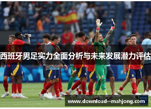西班牙男足实力全面分析与未来发展潜力评估