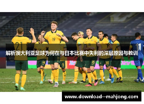 解析澳大利亚足球为何在与日本比赛中失利的深层原因与教训
