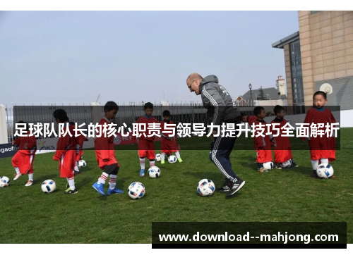 足球队队长的核心职责与领导力提升技巧全面解析