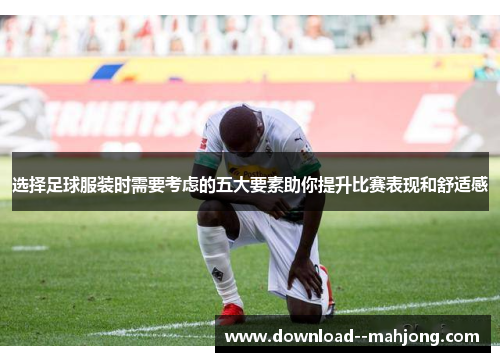 选择足球服装时需要考虑的五大要素助你提升比赛表现和舒适感