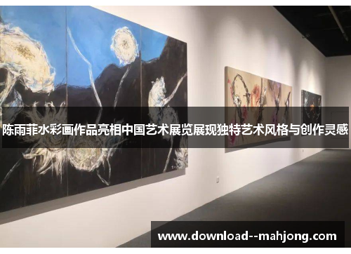 陈雨菲水彩画作品亮相中国艺术展览展现独特艺术风格与创作灵感 陈雨菲水彩画作品亮相中国艺术展览展现独特艺术风格与创作灵感
