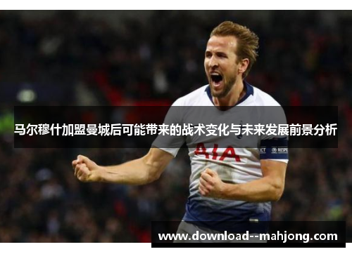马尔穆什加盟曼城后可能带来的战术变化与未来发展前景分析 马尔穆什加盟曼城后可能带来的战术变化与未来发展前景分析