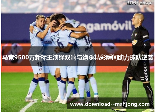 马竞9500万新标王演绎双响与绝杀精彩瞬间助力球队逆袭