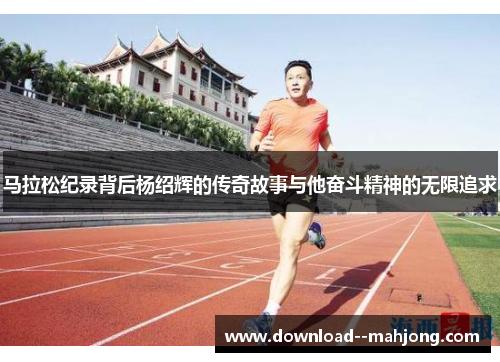 马拉松纪录背后杨绍辉的传奇故事与他奋斗精神的无限追求