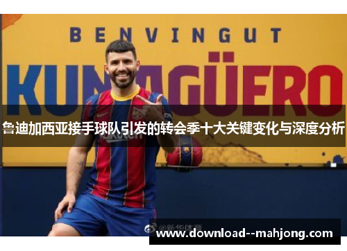 鲁迪加西亚接手球队引发的转会季十大关键变化与深度分析