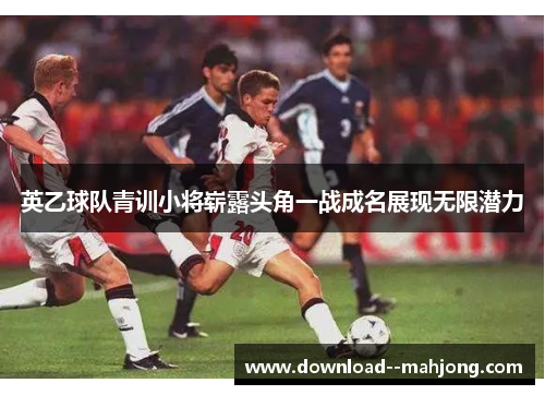 英乙球队青训小将崭露头角一战成名展现无限潜力
