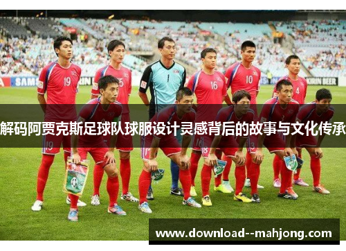 解码阿贾克斯足球队球服设计灵感背后的故事与文化传承
