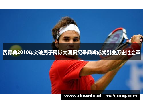 费德勒2010年突破男子网球大满贯纪录巅峰成就引发历史性变革