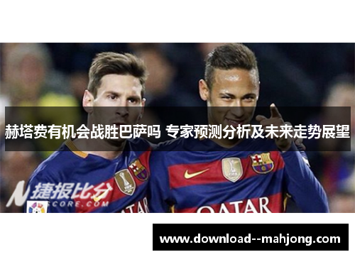赫塔费有机会战胜巴萨吗 专家预测分析及未来走势展望