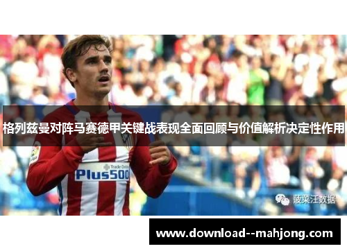 格列兹曼对阵马赛德甲关键战表现全面回顾与价值解析决定性作用