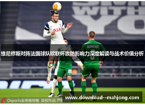 维尼修斯对阵法国球队欧联杯攻防影响力深度解读与战术价值分析