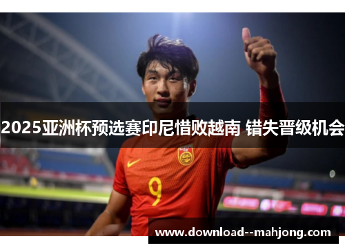 2025亚洲杯预选赛印尼惜败越南 错失晋级机会