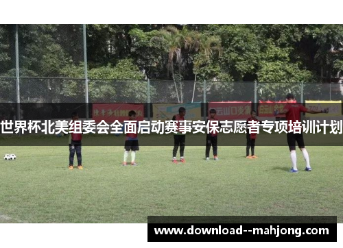 世界杯北美组委会全面启动赛事安保志愿者专项培训计划