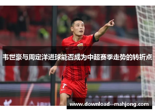 韦世豪与周定洋进球能否成为中超赛季走势的转折点
