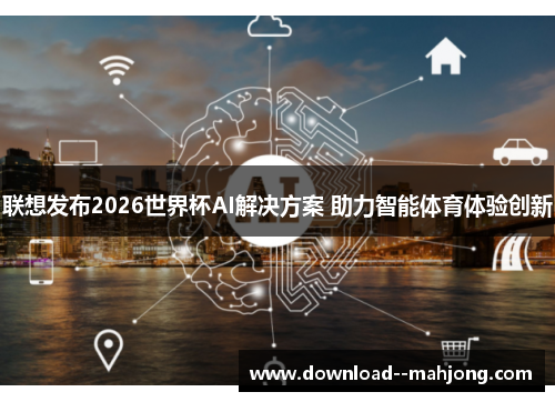 联想发布2026世界杯AI解决方案 助力智能体育体验创新