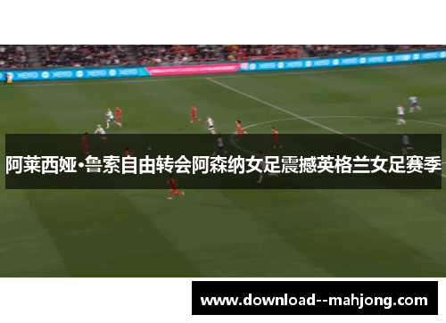 阿莱西娅·鲁索自由转会阿森纳女足震撼英格兰女足赛季
